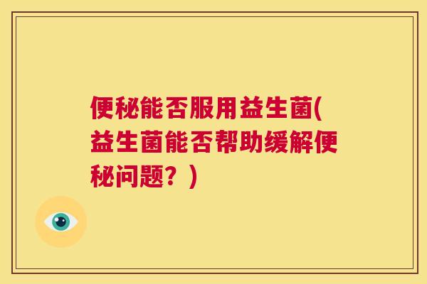 便秘能否服用益生菌(益生菌能否帮助缓解便秘问题？)