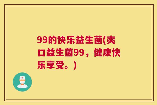 99的快乐益生菌(爽口益生菌99，健康快乐享受。)