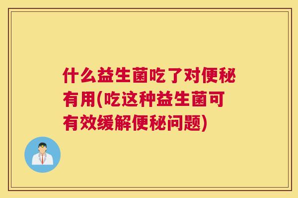 什么益生菌吃了对便秘有用(吃这种益生菌可有效缓解便秘问题)