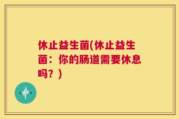休止益生菌(休止益生菌：你的肠道需要休息吗？)