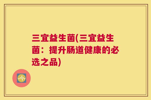 三宜益生菌(三宜益生菌：提升肠道健康的必选之品)