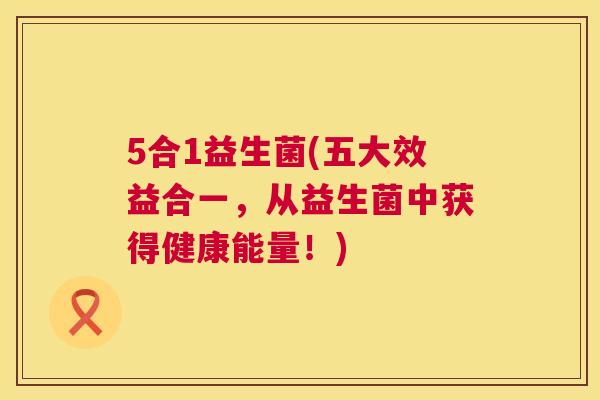 5合1益生菌(五大效益合一，从益生菌中获得健康能量！)