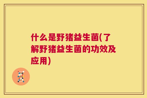 什么是野猪益生菌(了解野猪益生菌的功效及应用)