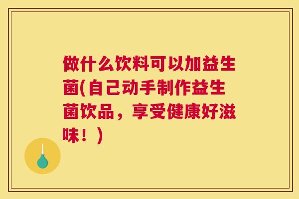 做什么饮料可以加益生菌(自己动手制作益生菌饮品，享受健康好滋味！)