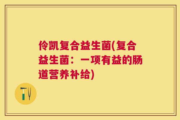 伶凯复合益生菌(复合益生菌：一项有益的肠道营养补给)