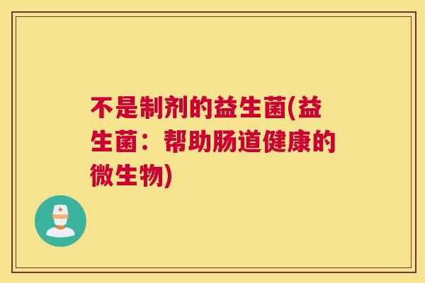 不是制剂的益生菌(益生菌：帮助肠道健康的微生物)