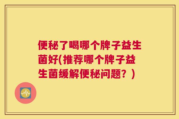便秘了喝哪个牌子益生菌好(推荐哪个牌子益生菌缓解便秘问题？)