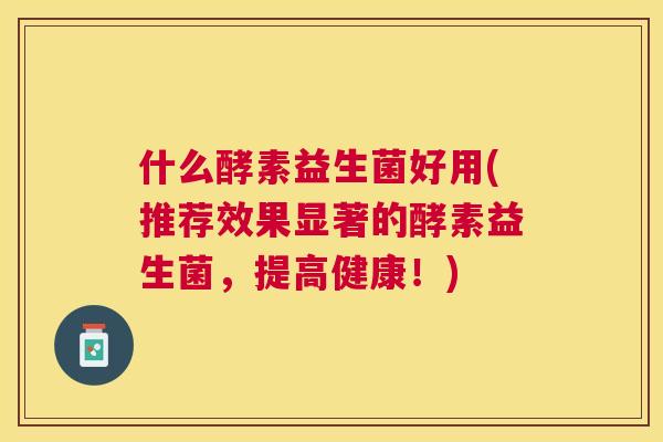 什么酵素益生菌好用(推荐效果显著的酵素益生菌，提高健康！)