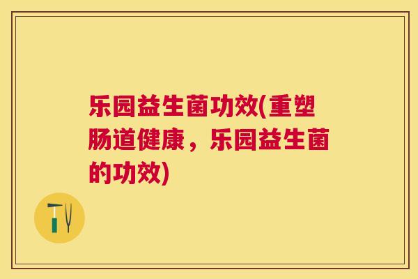 乐园益生菌功效(重塑肠道健康，乐园益生菌的功效)