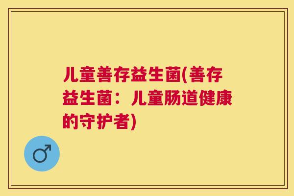 儿童善存益生菌(善存益生菌：儿童肠道健康的守护者)