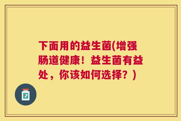 下面用的益生菌(增强肠道健康！益生菌有益处，你该如何选择？)