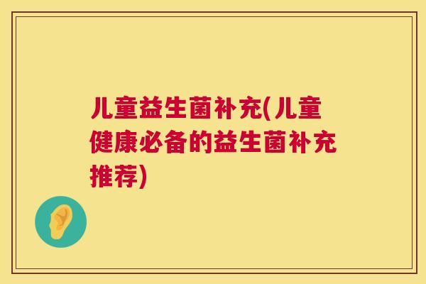儿童益生菌补充(儿童健康必备的益生菌补充推荐)