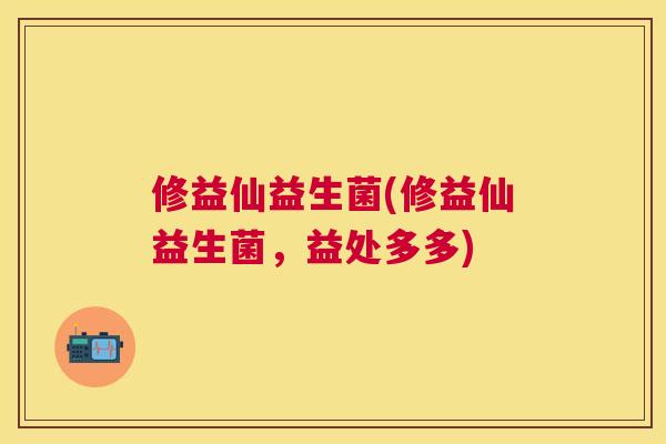 修益仙益生菌(修益仙益生菌，益处多多)