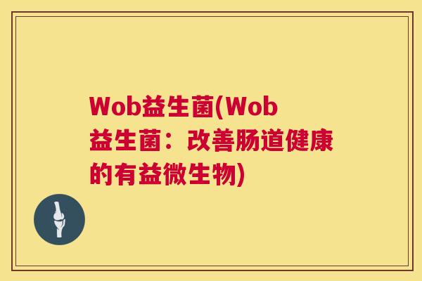 Wob益生菌(Wob益生菌：改善肠道健康的有益微生物)