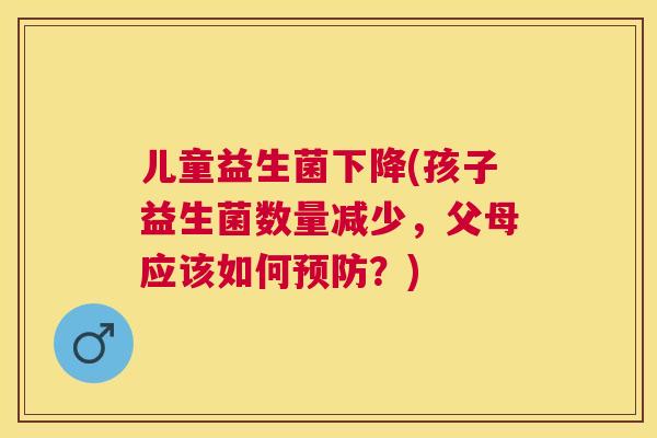 儿童益生菌下降(孩子益生菌数量减少，父母应该如何预防？)