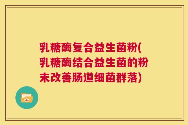 乳糖酶复合益生菌粉(乳糖酶结合益生菌的粉末改善肠道细菌群落)