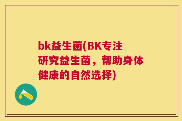 bk益生菌(BK专注研究益生菌，帮助身体健康的自然选择)