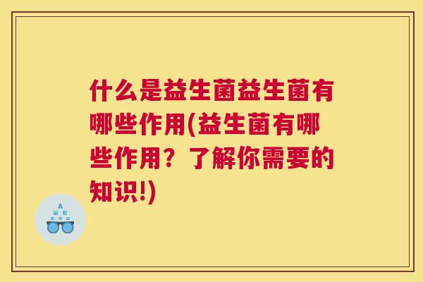 什么是益生菌益生菌有哪些作用(益生菌有哪些作用？了解你需要的知识!)