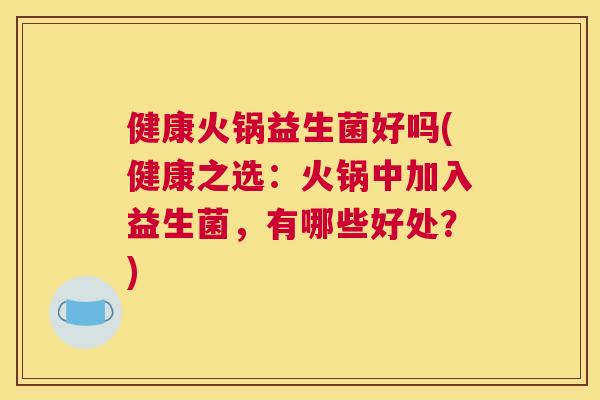 健康火锅益生菌好吗(健康之选：火锅中加入益生菌，有哪些好处？)