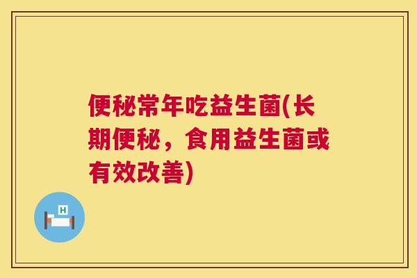便秘常年吃益生菌(长期便秘，食用益生菌或有效改善)