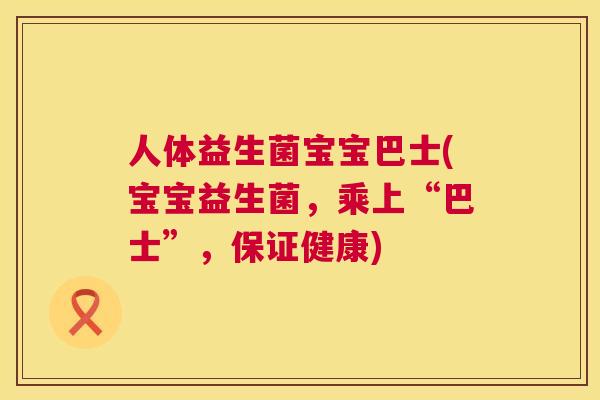 人体益生菌宝宝巴士(宝宝益生菌，乘上“巴士”，保证健康)