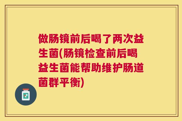 做肠镜前后喝了两次益生菌(肠镜检查前后喝益生菌能帮助维护肠道菌群平衡)