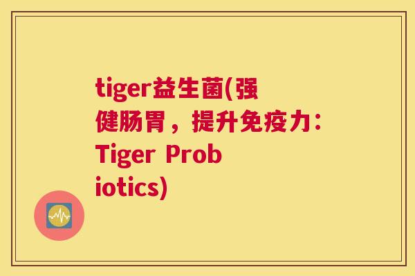 tiger益生菌(强健肠胃，提升免疫力：Tiger Probiotics)