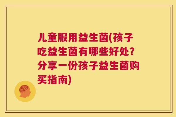 儿童服用益生菌(孩子吃益生菌有哪些好处？分享一份孩子益生菌购买指南)