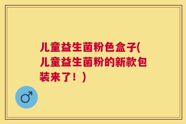 儿童益生菌粉色盒子(儿童益生菌粉的新款包装来了！)