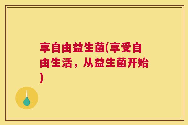 享自由益生菌(享受自由生活，从益生菌开始)