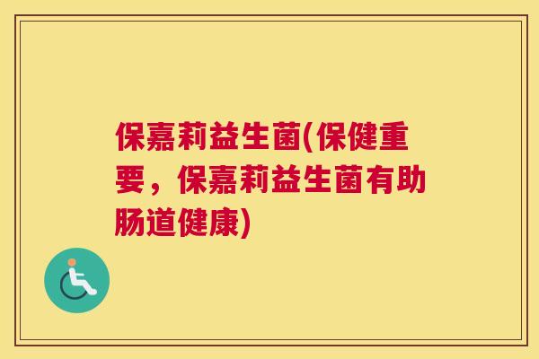 保嘉莉益生菌(保健重要，保嘉莉益生菌有助肠道健康)