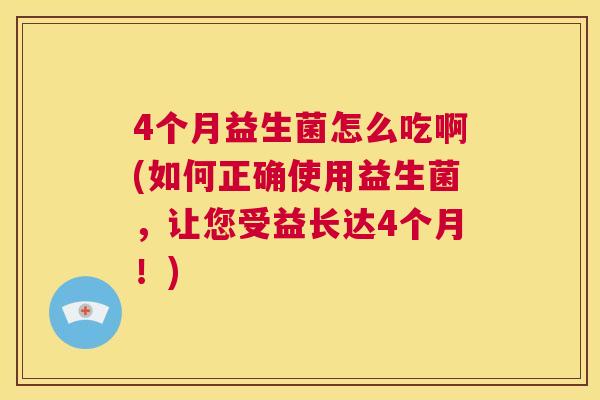 4个月益生菌怎么吃啊(如何正确使用益生菌，让您受益长达4个月！)