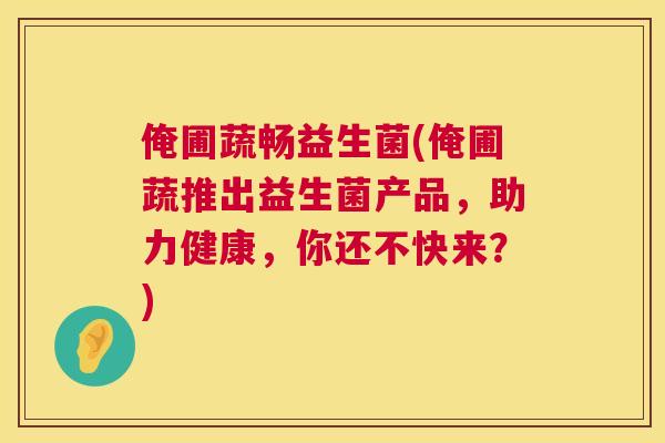 俺圃蔬畅益生菌(俺圃蔬推出益生菌产品，助力健康，你还不快来？)