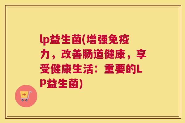 lp益生菌(增强免疫力，改善肠道健康，享受健康生活：重要的LP益生菌)