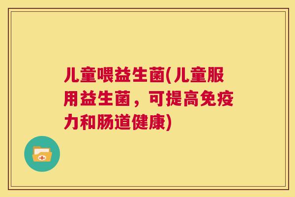 儿童喂益生菌(儿童服用益生菌，可提高免疫力和肠道健康)