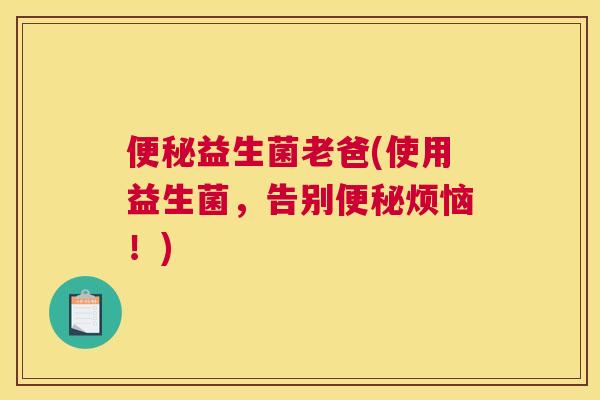 便秘益生菌老爸(使用益生菌，告别便秘烦恼！)
