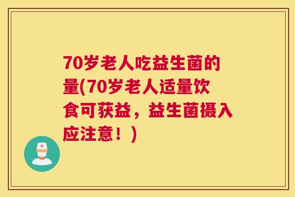 70岁老人吃益生菌的量(70岁老人适量饮食可获益，益生菌摄入应注意！)
