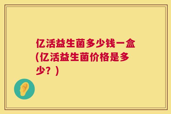 亿活益生菌多少钱一盒(亿活益生菌价格是多少？)