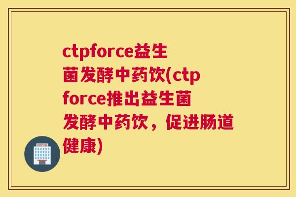 ctpforce益生菌发酵中药饮(ctpforce推出益生菌发酵中药饮，促进肠道健康)