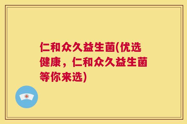 仁和众久益生菌(优选健康，仁和众久益生菌等你来选)