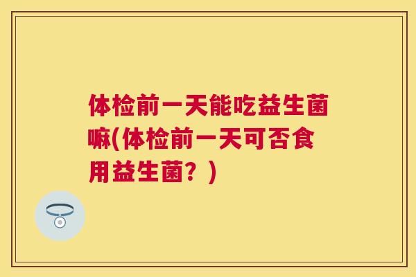 体检前一天能吃益生菌嘛(体检前一天可否食用益生菌？)