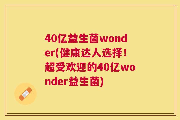 40亿益生菌wonder(健康达人选择！超受欢迎的40亿wonder益生菌)