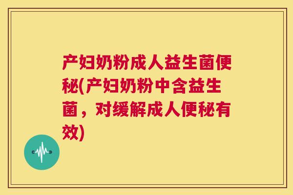 产妇奶粉成人益生菌便秘(产妇奶粉中含益生菌，对缓解成人便秘有效)