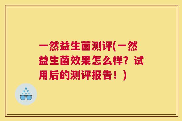 一然益生菌测评(一然益生菌效果怎么样？试用后的测评报告！)