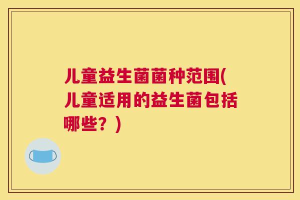 儿童益生菌菌种范围(儿童适用的益生菌包括哪些？)