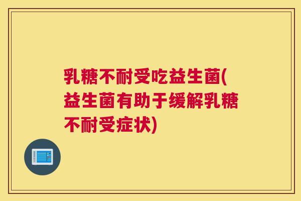 乳糖不耐受吃益生菌(益生菌有助于缓解乳糖不耐受症状)