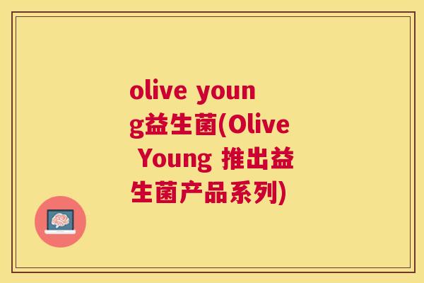 olive young益生菌(Olive Young 推出益生菌产品系列)