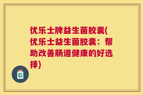 优乐士牌益生菌胶囊(优乐士益生菌胶囊：帮助改善肠道健康的好选择)