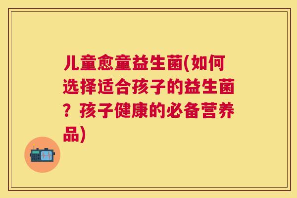 儿童愈童益生菌(如何选择适合孩子的益生菌？孩子健康的必备营养品)
