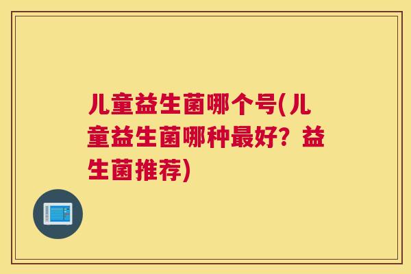 儿童益生菌哪个号(儿童益生菌哪种最好？益生菌推荐)